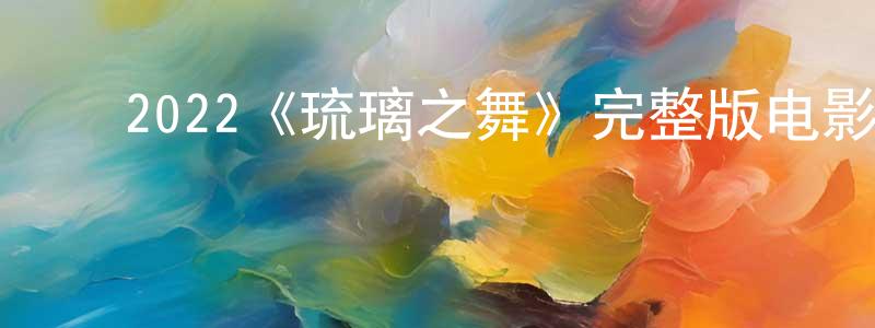 ﻿陈世炜发布﻿2022《琉璃之舞》完整版电影/在线观看/百度云-美剧天堂